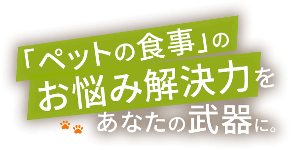 「ペットの食事」のお悩み解決力をあなたの武器に。