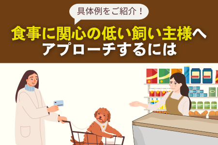 「愛犬愛猫の食事」に関心の低い飼い主様へアプローチするには